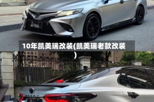 10年凯美瑞改装(凯美瑞老款改装)