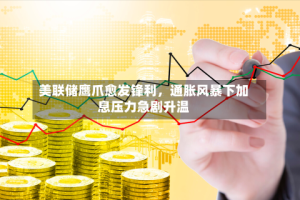 美联储鹰爪愈发锋利，通胀风暴下加息压力急剧升温