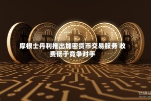 摩根士丹利推出加密货币交易服务 收费低于竞争对手
