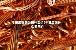 今日废铜多少钱什么价(今日废铜什么费用?)