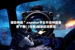 辅助神器“ aapoker平台开挂神器免费下载”(作弊)辅助透视教程