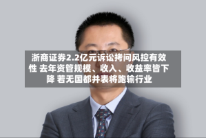 浙商证券2.2亿元诉讼拷问风控有效性 去年资管规模、收入、收益率皆下降 若无国都并表将跑输行业