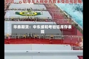 华泰期货：中东缓和考验铝库存表现