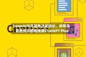 OpenAI与马耳他达成协议，所有马耳他民众都能使用ChatGPT Plus