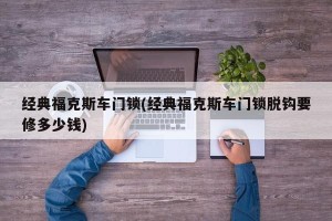 经典福克斯车门锁(经典福克斯车门锁脱钩要修多少钱)