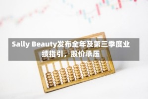Sally Beauty发布全年及第三季度业绩指引，股价承压