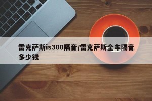雷克萨斯is300隔音/雷克萨斯全车隔音多少钱