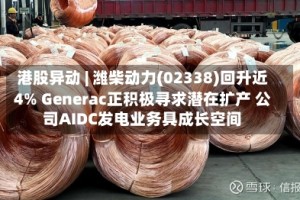 港股异动 | 潍柴动力(02338)回升近4% Generac正积极寻求潜在扩产 公司AIDC发电业务具成长空间