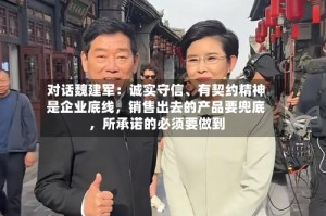 对话魏建军：诚实守信、有契约精神是企业底线，销售出去的产品要兜底，所承诺的必须要做到