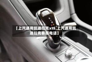【上汽通用凯迪拉克xt5,上汽通用凯迪拉克客服电话】