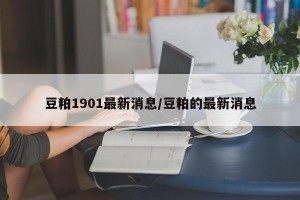 豆粕1901最新消息/豆粕的最新消息