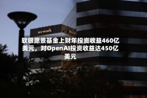 软银愿景基金上财年投资收益460亿美元，对OpenAI投资收益达450亿美元