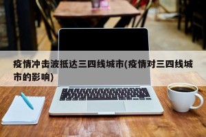 疫情冲击波抵达三四线城市(疫情对三四线城市的影响)
