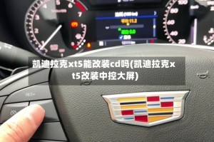 凯迪拉克xt5能改装cd吗(凯迪拉克xt5改装中控大屏)