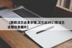 【新款汉兰达多少钱,汉兰达2017款汉兰达报价及图片】