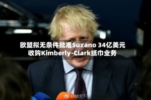 欧盟拟无条件批准Suzano 34亿美元收购Kimberly-Clark纸巾业务