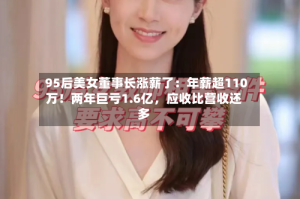 95后美女董事长涨薪了：年薪超110万！两年巨亏1.6亿，应收比营收还多