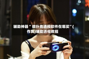 辅助神器“ 微扑克透视软件在哪买”(作弊)辅助透视教程