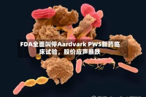 FDA全面叫停Aardvark PWS新药临床试验，股价应声暴跌