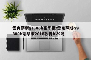 雷克萨斯gs300h豪华版/雷克萨斯GS300h豪华版2016款有AVS吗