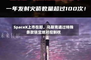 SpaceX上市在即，马斯克通过特殊条款锁定绝对控制权