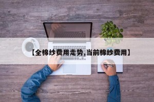 【全棉纱费用走势,当前棉纱费用】