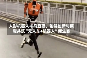 人形机器人半马登顶，佑驾创新与荣耀共筑“无人车+机器人”新生态