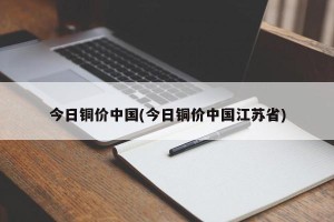 今日铜价中国(今日铜价中国江苏省)