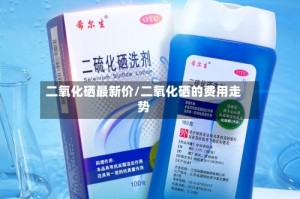 二氧化硒最新价/二氧化硒的费用走势