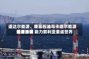 道达尔能源、康菲石油与卡塔尔能源签署协议 助力叙利亚重返世界能源版图