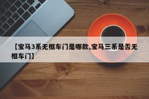【宝马3系无框车门是哪款,宝马三系是否无框车门】