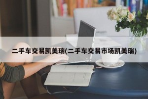 二手车交易凯美瑞(二手车交易市场凯美瑞)