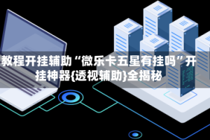 教程开挂辅助“微乐卡五星有挂吗”开挂神器{透视辅助}全揭秘