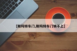 【斯玛特车门,斯玛特车门锁不上】