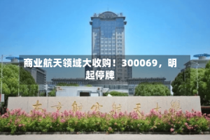 商业航天领域大收购！300069，明起停牌