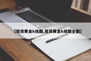 【现货黄金k线图,现货黄金k线图全图】