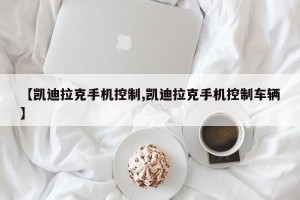 【凯迪拉克手机控制,凯迪拉克手机控制车辆】