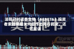 法院已对诺泰生物（688076）投资者索赔案相关问题作出先行判决，还可起诉