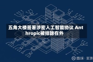 五角大楼签署涉密人工智能协议 Anthropic被排除在外