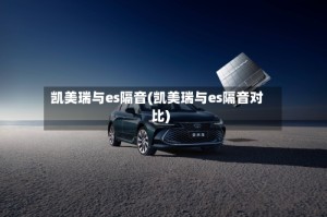 凯美瑞与es隔音(凯美瑞与es隔音对比)
