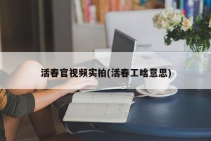 活春官视频实拍(活春工啥意思)