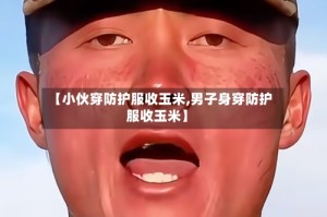 【小伙穿防护服收玉米,男子身穿防护服收玉米】