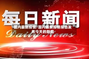 国内最新疫情/国内最新疫情报告发布今天的新闻