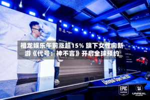 祖龙娱乐午前涨超15% 旗下女性向新游《代号：神不言》开启全球预约