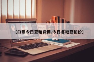 【白银今日豆粕费用,今日各地豆粕价】