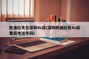 凯迪拉克在深圳4s店(深圳凯迪拉克4s店售后电话号码)