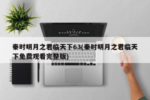 秦时明月之君临天下63(秦时明月之君临天下免费观看完整版)