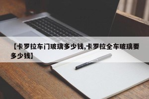 【卡罗拉车门玻璃多少钱,卡罗拉全车玻璃要多少钱】