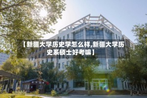 【新疆大学历史学怎么样,新疆大学历史系硕士好考嘛】