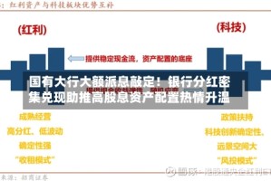 国有大行大额派息敲定！银行分红密集兑现助推高股息资产配置热情升温
